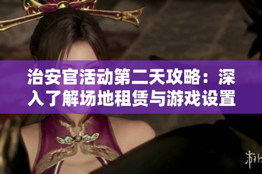 治安官活动第二天攻略：深入了解场地租赁与游戏设置技巧