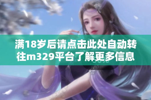满18岁后请点击此处自动转往m329平台了解更多信息