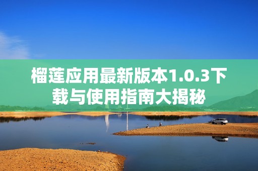 榴莲应用最新版本1.0.3下载与使用指南大揭秘