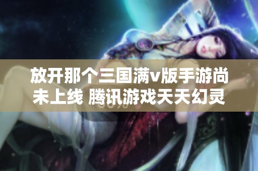 放开那个三国满v版手游尚未上线 腾讯游戏天天幻灵未来可期