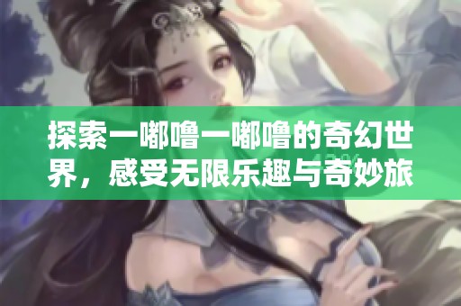 探索一嘟噜一嘟噜的奇幻世界，感受无限乐趣与奇妙旅程