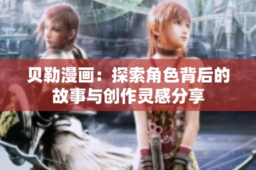 贝勒漫画：探索角色背后的故事与创作灵感分享