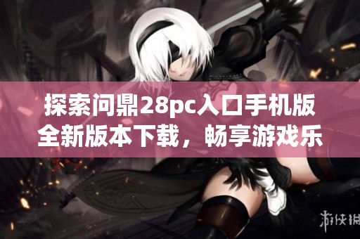 探索问鼎28pc入口手机版全新版本下载，畅享游戏乐趣