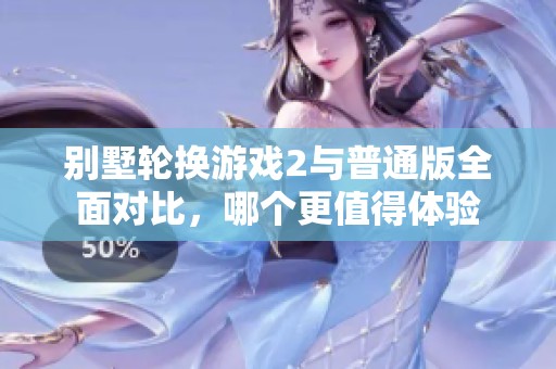 别墅轮换游戏2与普通版全面对比，哪个更值得体验