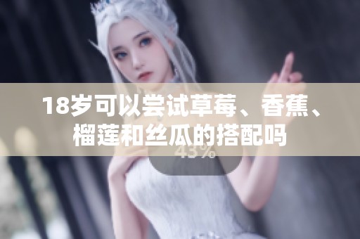 18岁可以尝试草莓、香蕉、榴莲和丝瓜的搭配吗