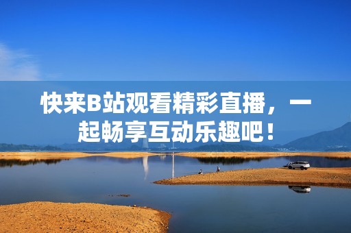 快来B站观看精彩直播，一起畅享互动乐趣吧！
