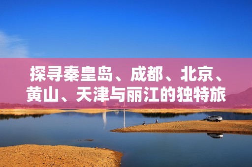 探寻秦皇岛、成都、北京、黄山、天津与丽江的独特旅游魅力与小贴士