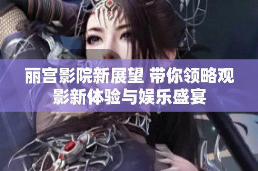 丽宫影院新展望 带你领略观影新体验与娱乐盛宴