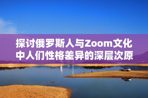 探讨俄罗斯人与Zoom文化中人们性格差异的深层次原因