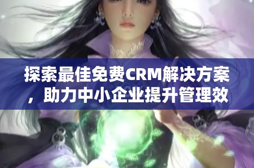 探索最佳免费CRM解决方案，助力中小企业提升管理效率