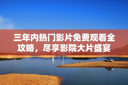 三年内热门影片免费观看全攻略，尽享影院大片盛宴