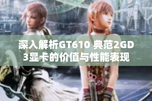 深入解析GT610 典范2GD3显卡的价值与性能表现