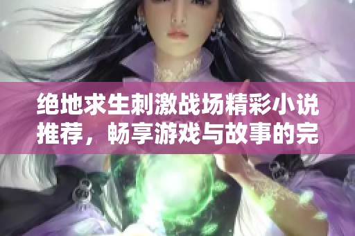 绝地求生刺激战场精彩小说推荐，畅享游戏与故事的完美结合