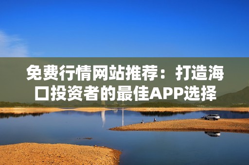 免费行情网站推荐：打造海口投资者的最佳APP选择