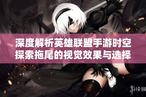 深度解析英雄联盟手游时空探索拖尾的视觉效果与选择指南
