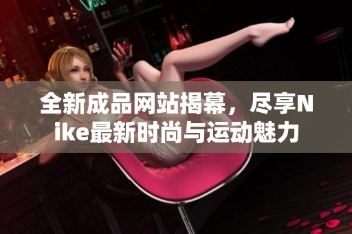 全新成品网站揭幕，尽享Nike最新时尚与运动魅力