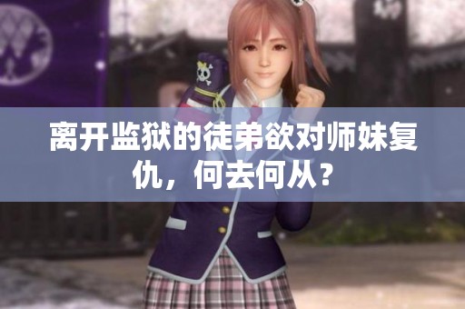 离开监狱的徒弟欲对师妹复仇，何去何从？