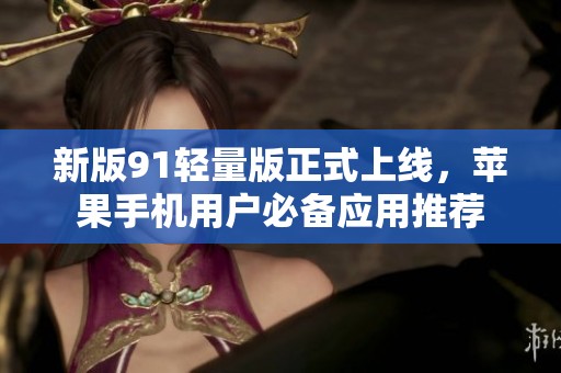 新版91轻量版正式上线，苹果手机用户必备应用推荐