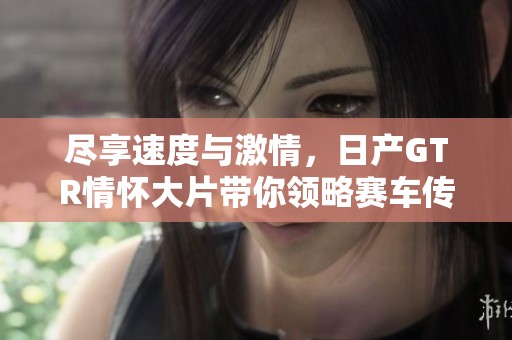 尽享速度与激情，日产GTR情怀大片带你领略赛车传奇