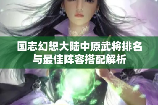 国志幻想大陆中原武将排名与最佳阵容搭配解析