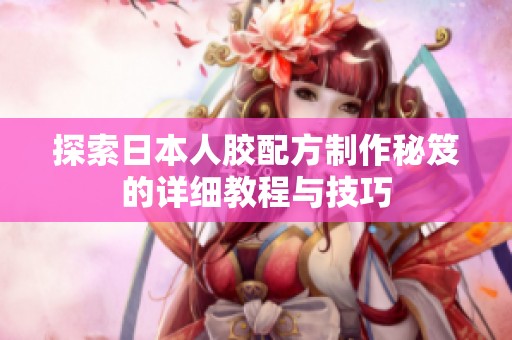 探索日本人胶配方制作秘笈的详细教程与技巧