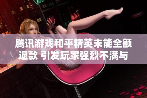 腾讯游戏和平精英未能全额退款 引发玩家强烈不满与投诉