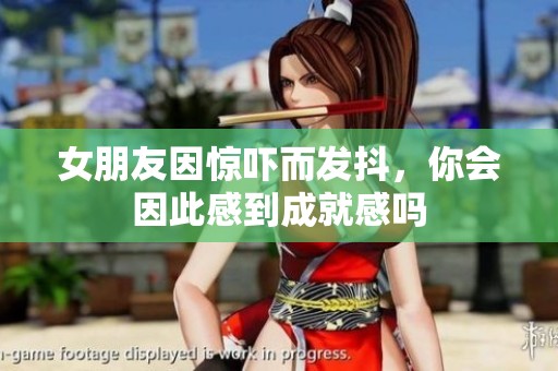 女朋友因惊吓而发抖，你会因此感到成就感吗