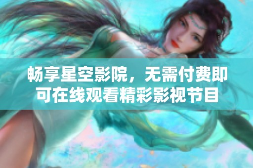 畅享星空影院，无需付费即可在线观看精彩影视节目