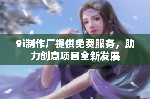 9i制作厂提供免费服务，助力创意项目全新发展