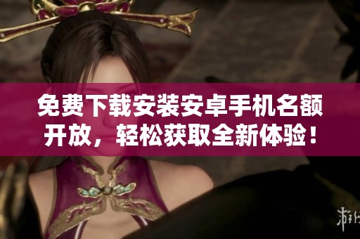 免费下载安装安卓手机名额开放，轻松获取全新体验！