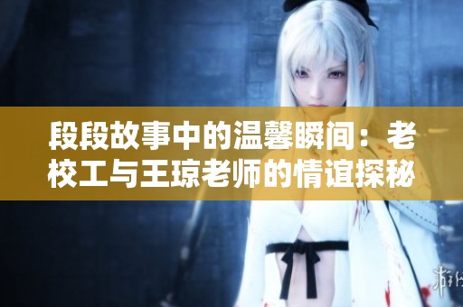段段故事中的温馨瞬间：老校工与王琼老师的情谊探秘