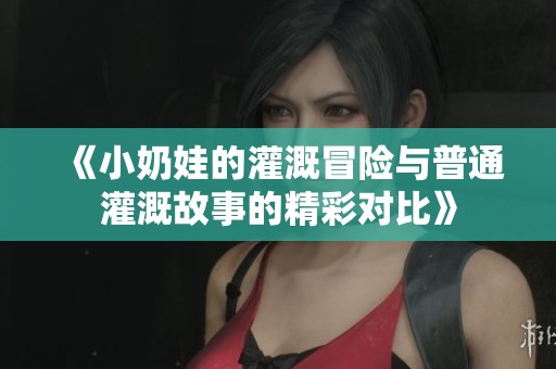 《小奶娃的灌溉冒险与普通灌溉故事的精彩对比》