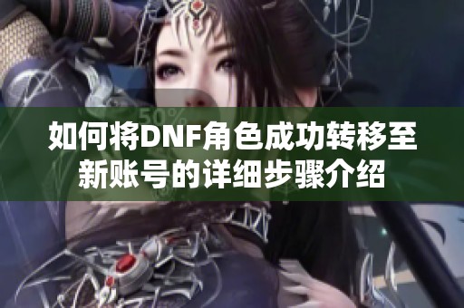 如何将DNF角色成功转移至新账号的详细步骤介绍