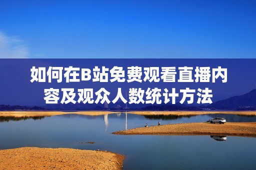 如何在B站免费观看直播内容及观众人数统计方法