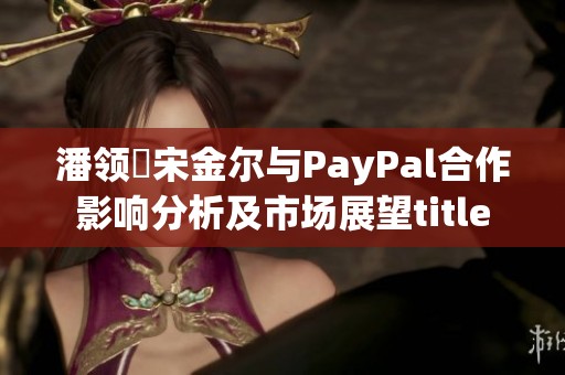 潘领啰宋金尔与PayPal合作影响分析及市场展望title