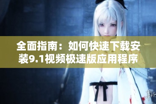 全面指南：如何快速下载安装9.1视频极速版应用程序