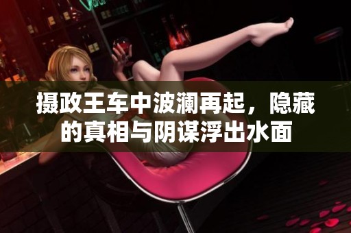摄政王车中波澜再起，隐藏的真相与阴谋浮出水面
