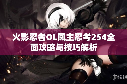 火影忍者OL凤主忍考254全面攻略与技巧解析