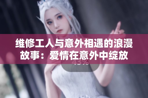 维修工人与意外相遇的浪漫故事：爱情在意外中绽放