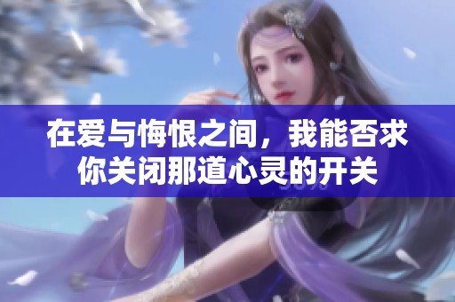 在爱与悔恨之间，我能否求你关闭那道心灵的开关