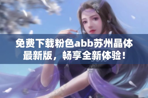 免费下载粉色abb苏州晶体最新版，畅享全新体验！