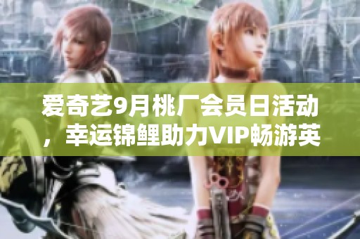 爱奇艺9月桃厂会员日活动，幸运锦鲤助力VIP畅游英国体验