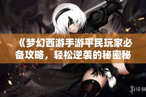 《梦幻西游手游平民玩家必备攻略，轻松逆袭的秘密秘籍》