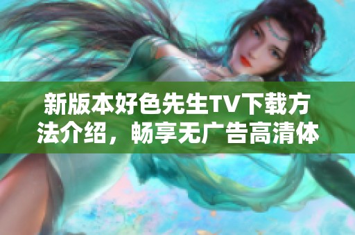 新版本好色先生TV下载方法介绍，畅享无广告高清体验