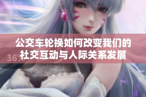 公交车轮换如何改变我们的社交互动与人际关系发展