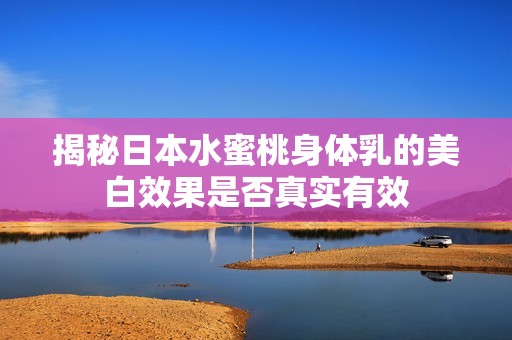 揭秘日本水蜜桃身体乳的美白效果是否真实有效