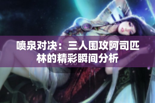 喷泉对决：三人围攻阿司匹林的精彩瞬间分析