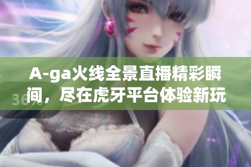 A-ga火线全景直播精彩瞬间，尽在虎牙平台体验新玩法