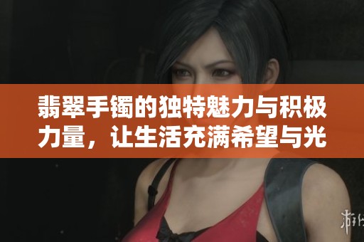 翡翠手镯的独特魅力与积极力量，让生活充满希望与光明