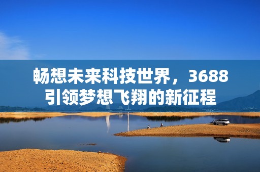 畅想未来科技世界，3688引领梦想飞翔的新征程